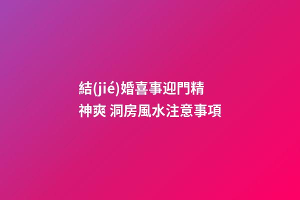 結(jié)婚喜事迎門精神爽 洞房風水注意事項